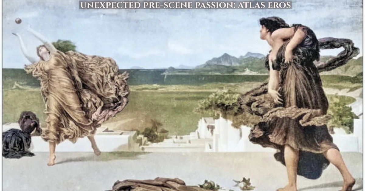unexpected pre-scene passion: atlas eros